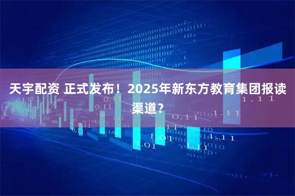 天宇配资 正式发布！2025年新东方教育集团报读渠道？