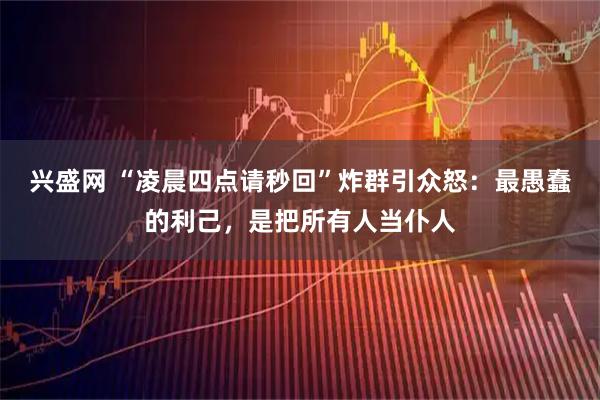 兴盛网 “凌晨四点请秒回”炸群引众怒：最愚蠢的利己，是把所有人当仆人