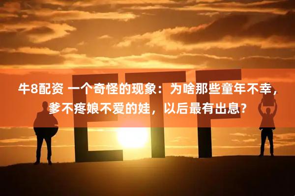 牛8配资 一个奇怪的现象：为啥那些童年不幸，爹不疼娘不爱的娃，以后最有出息？