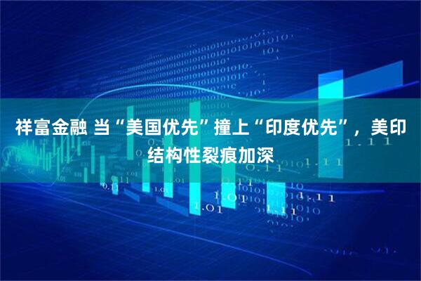 祥富金融 当“美国优先”撞上“印度优先”,美印结构性裂痕加深