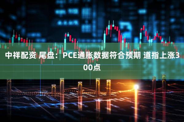 中祥配资 尾盘：PCE通胀数据符合预期 道指上涨300点