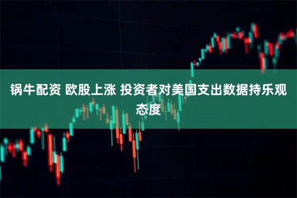 锅牛配资 欧股上涨 投资者对美国支出数据持乐观态度