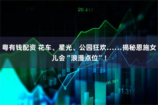 粤有钱配资 花车、星光、公园狂欢……揭秘恩施女儿会“浪漫点位”!