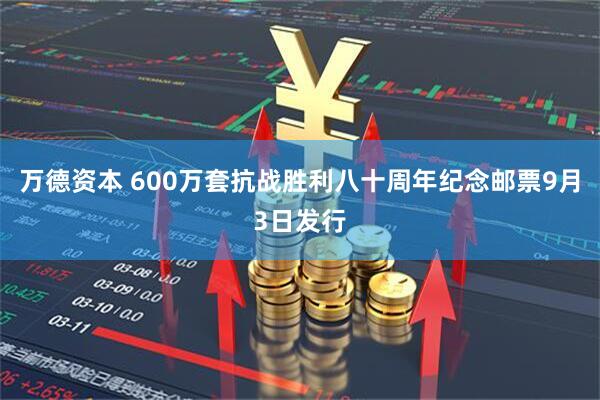 万德资本 600万套抗战胜利八十周年纪念邮票9月3日发行