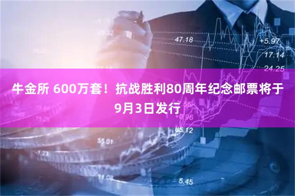牛金所 600万套！抗战胜利80周年纪念邮票将于9月3日发行