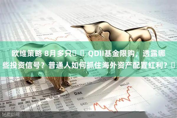 欧维策略 8月多只​​QDII基金限购，透露哪些投资信号？普通人如何抓住海外资产配置红利？​