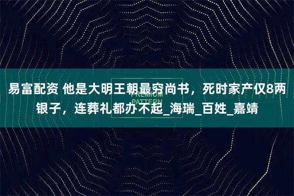 易富配资 他是大明王朝最穷尚书,死时家产仅8两银子,连葬礼都办不起_海瑞_百姓_嘉靖