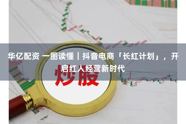 华亿配资 一图读懂|抖音电商「长红计划」,开启红人经营新时代