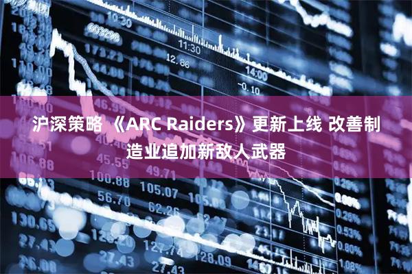 沪深策略 《ARC Raiders》更新上线 改善制造业追加新敌人武器