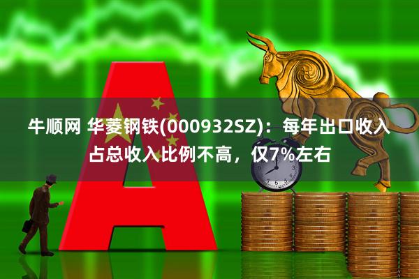 牛顺网 华菱钢铁(000932SZ)：每年出口收入占总收入比例不高，仅7%左右