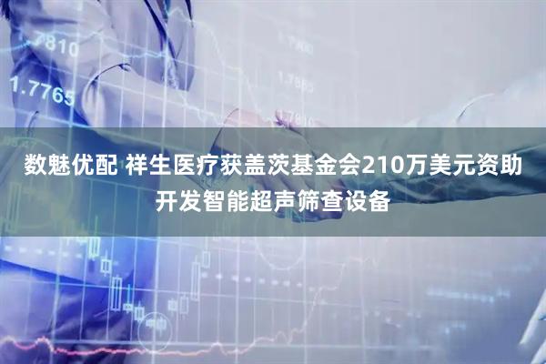 数魅优配 祥生医疗获盖茨基金会210万美元资助开发智能超声筛查设备